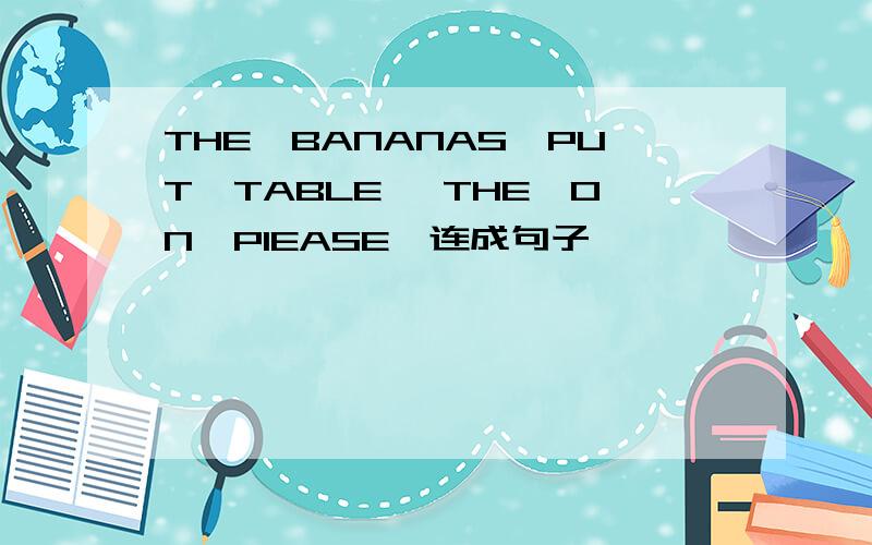 THE,BANANAS,PUT,TABLE ,THE,ON,PIEASE,连成句子