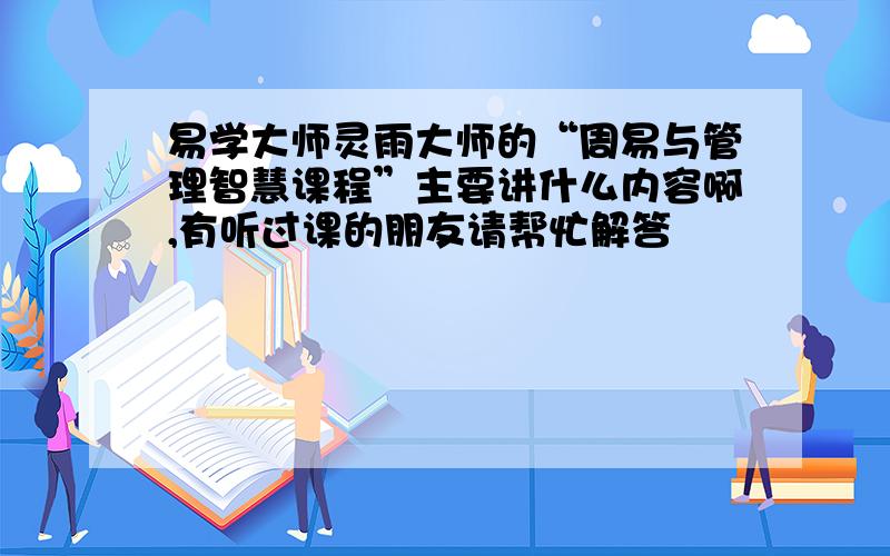 易学大师灵雨大师的“周易与管理智慧课程”主要讲什么内容啊,有听过课的朋友请帮忙解答