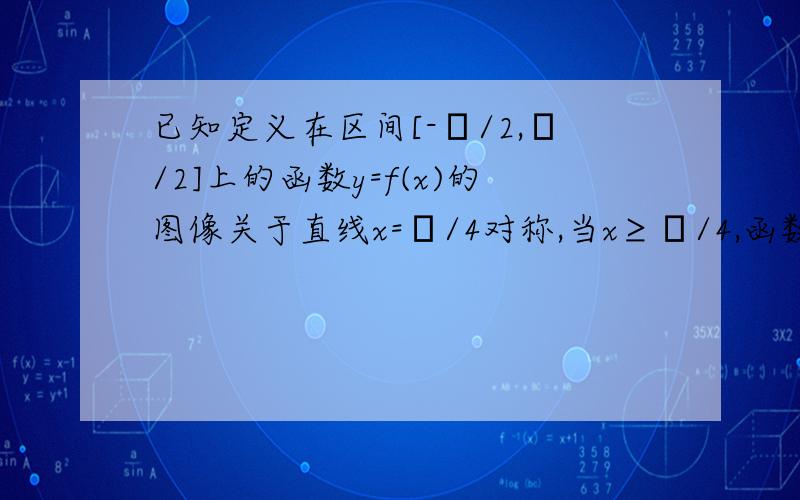 已知定义在区间[-π/2,π/2]上的函数y=f(x)的图像关于直线x=π/4对称,当x≥π/4,函数f(x)=sinx