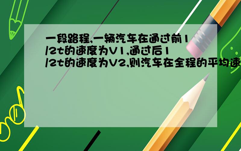 一段路程,一辆汽车在通过前1/2t的速度为V1,通过后1/2t的速度为V2,则汽车在全程的平均速度为（）?