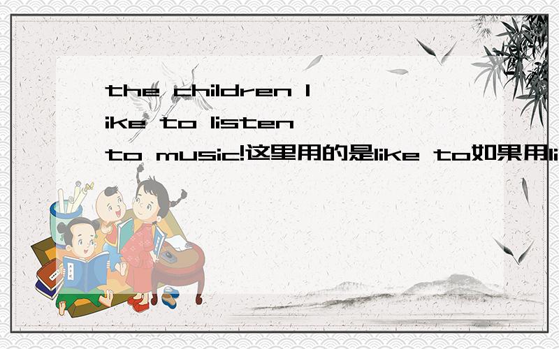 the children like to listen to music!这里用的是like to如果用like +in