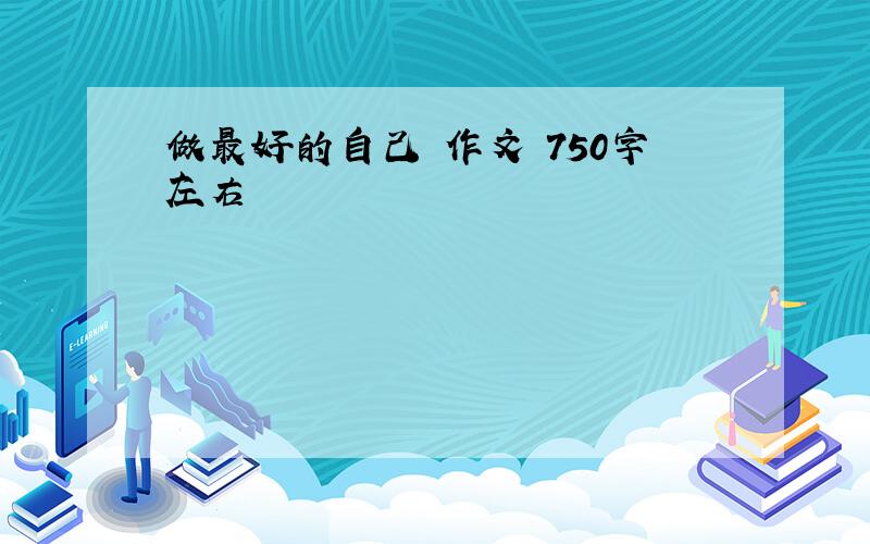 做最好的自己 作文 750字左右