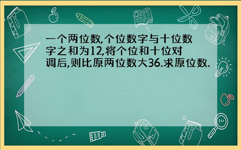 一个两位数,个位数字与十位数字之和为12,将个位和十位对调后,则比原两位数大36.求原位数.