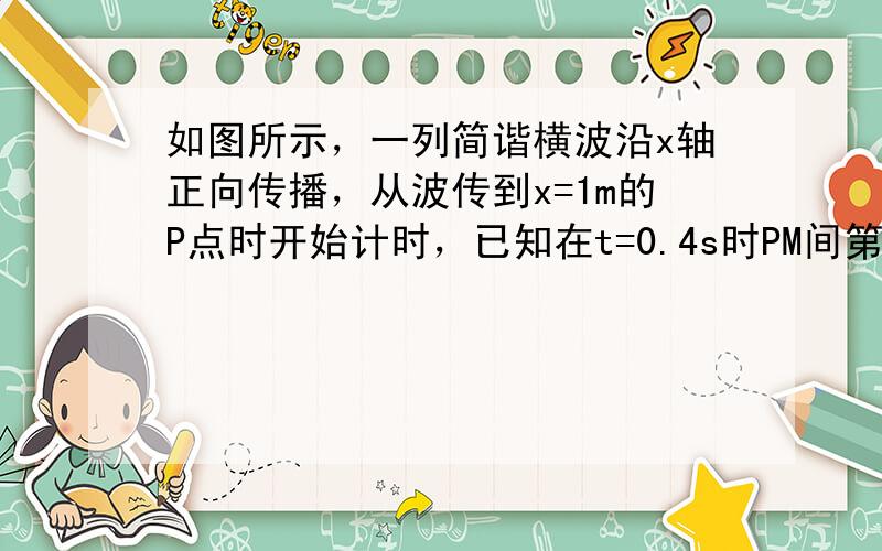 如图所示，一列简谐横波沿x轴正向传播，从波传到x=1m的P点时开始计时，已知在t=0.4s时PM间第一次形成图示波形，此