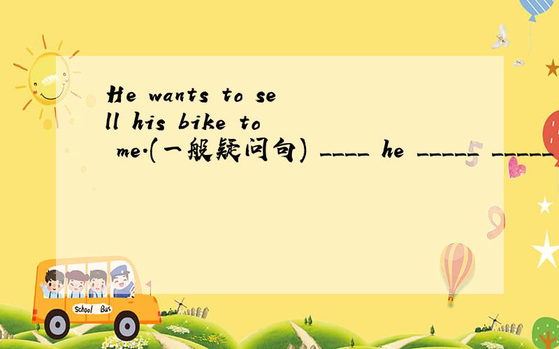 He wants to sell his bike to me.(一般疑问句) ____ he _____ _____