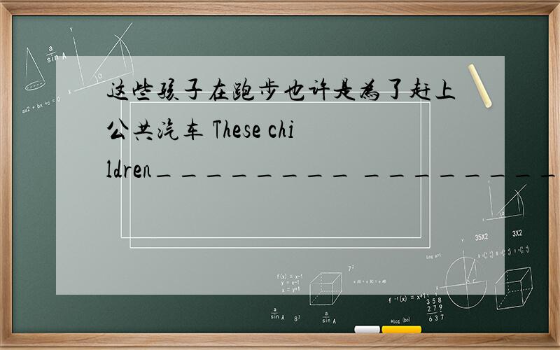 这些孩子在跑步也许是为了赶上公共汽车 These children________ ________to catch t