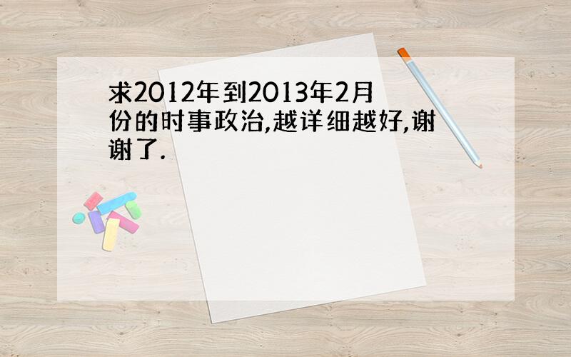 求2012年到2013年2月份的时事政治,越详细越好,谢谢了.