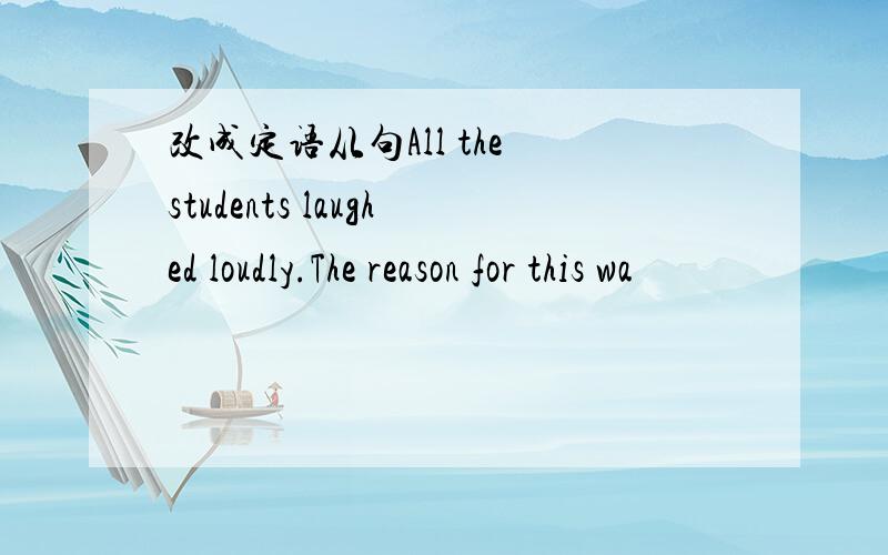 改成定语从句All the students laughed loudly.The reason for this wa