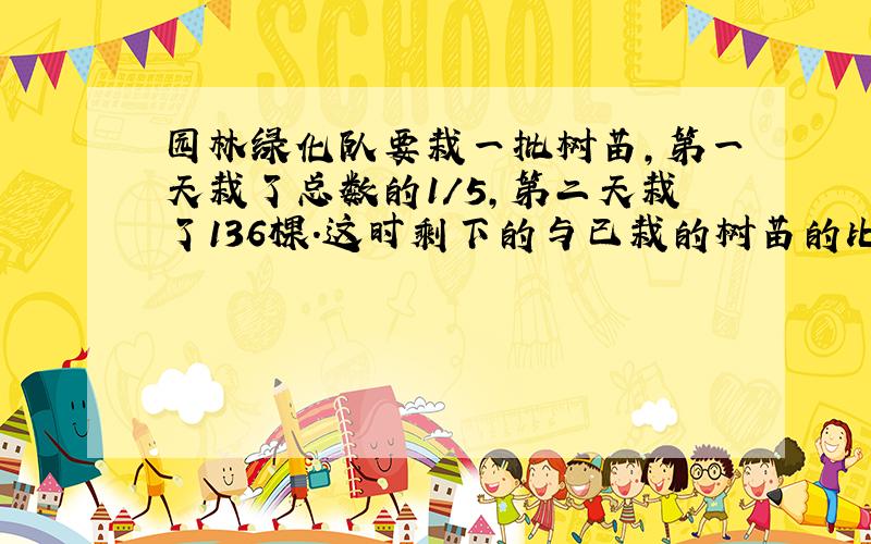 园林绿化队要栽一批树苗,第一天栽了总数的1/5,第二天栽了136棵.这时剩下的与已栽的树苗的比是3：5