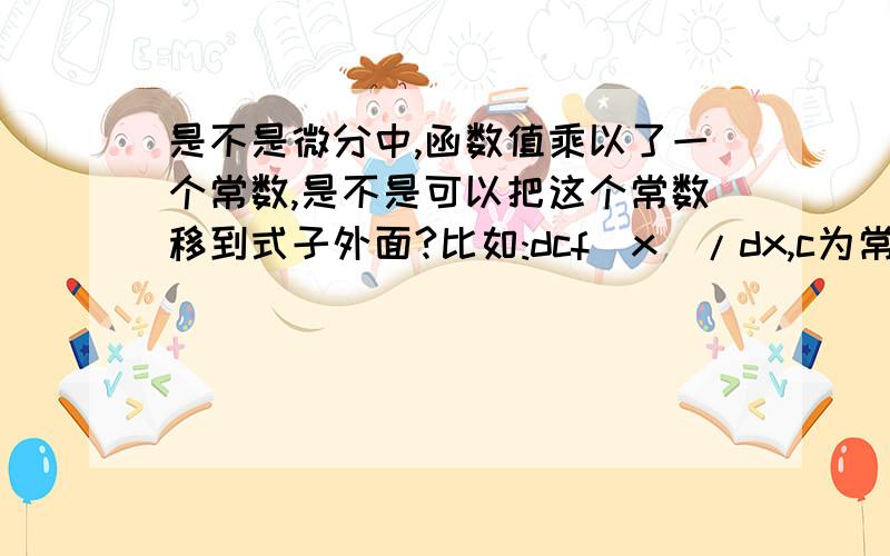 是不是微分中,函数值乘以了一个常数,是不是可以把这个常数移到式子外面?比如:dcf(x)/dx,c为常数