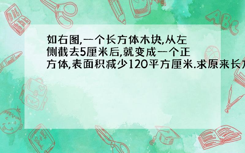 如右图,一个长方体木块,从左侧截去5厘米后,就变成一个正方体,表面积减少120平方厘米.求原来长方体的体积.