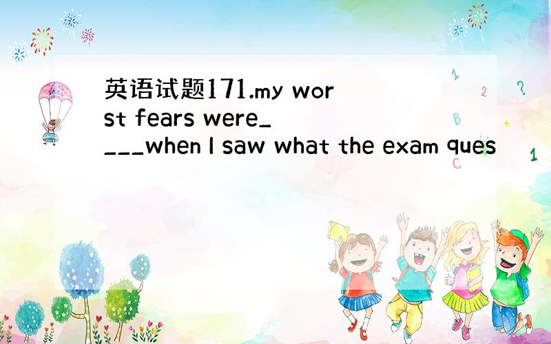 英语试题171.my worst fears were____when I saw what the exam ques