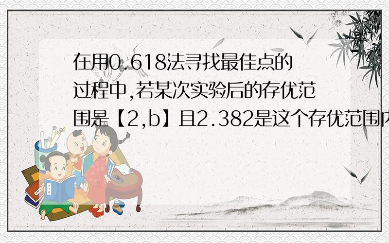 在用0.618法寻找最佳点的过程中,若某次实验后的存优范围是【2,b】且2.382是这个存优范围内的一个好点,则b的值为