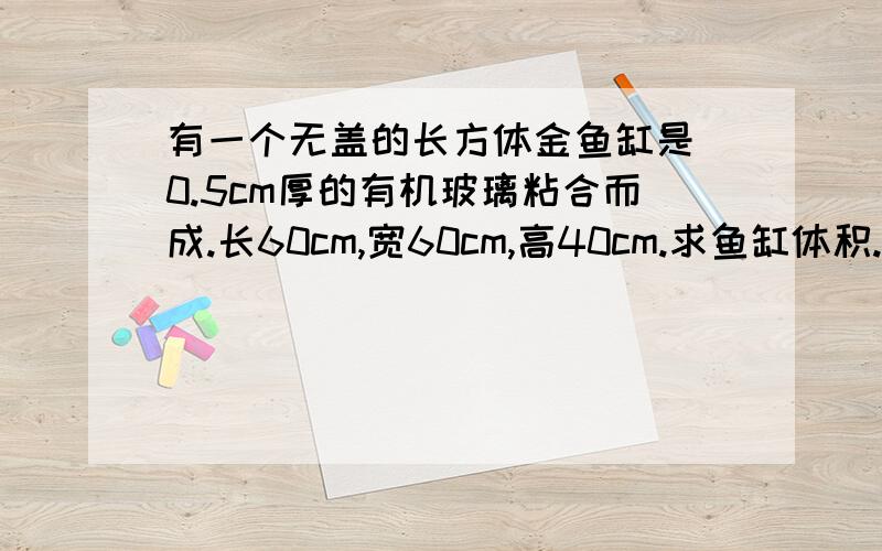 有一个无盖的长方体金鱼缸是甴0.5cm厚的有机玻璃粘合而成.长60cm,宽60cm,高40cm.求鱼缸体积.急