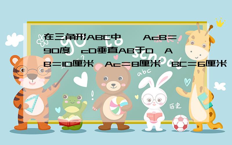 在三角形ABC中,＜AcB＝90度,cD垂直AB于D,AB＝10厘米,Ac＝8厘米,BC＝6厘米,求三角形ABC的面积