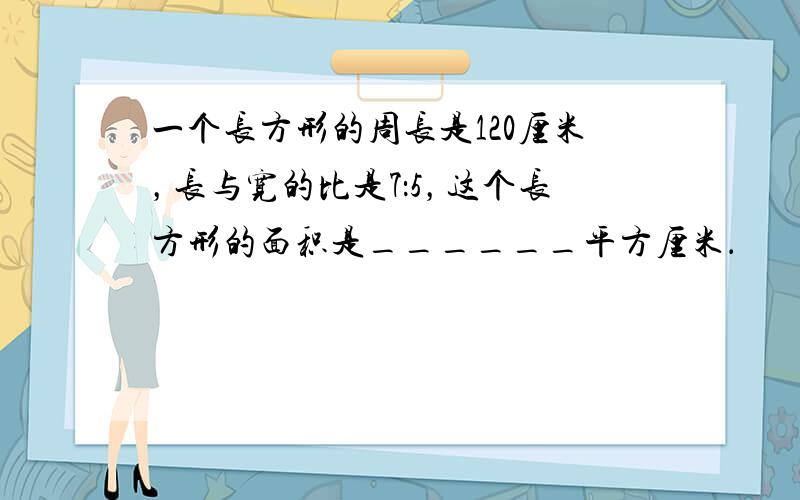 一个长方形的周长是120厘米，长与宽的比是7：5，这个长方形的面积是______平方厘米．