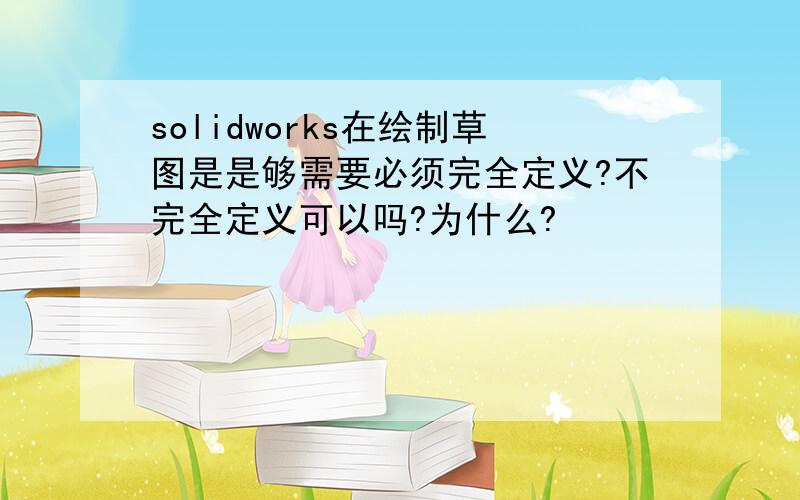 solidworks在绘制草图是是够需要必须完全定义?不完全定义可以吗?为什么?