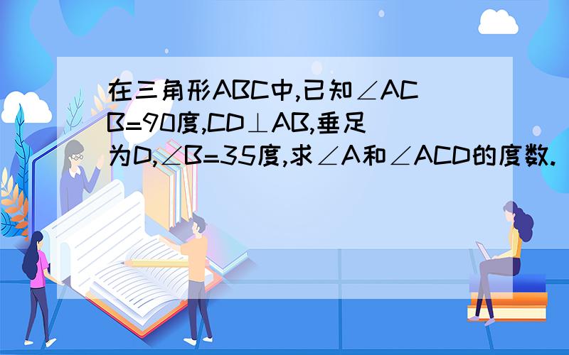 在三角形ABC中,已知∠ACB=90度,CD⊥AB,垂足为D,∠B=35度,求∠A和∠ACD的度数.