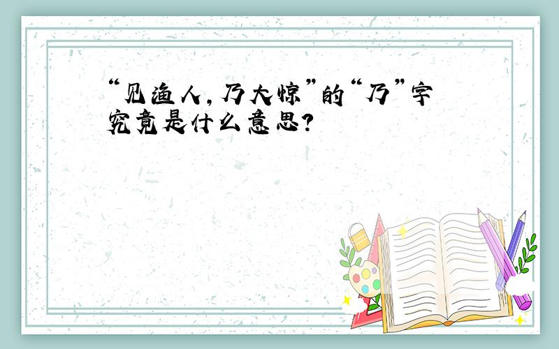 “见渔人,乃大惊”的“乃”字究竟是什么意思?