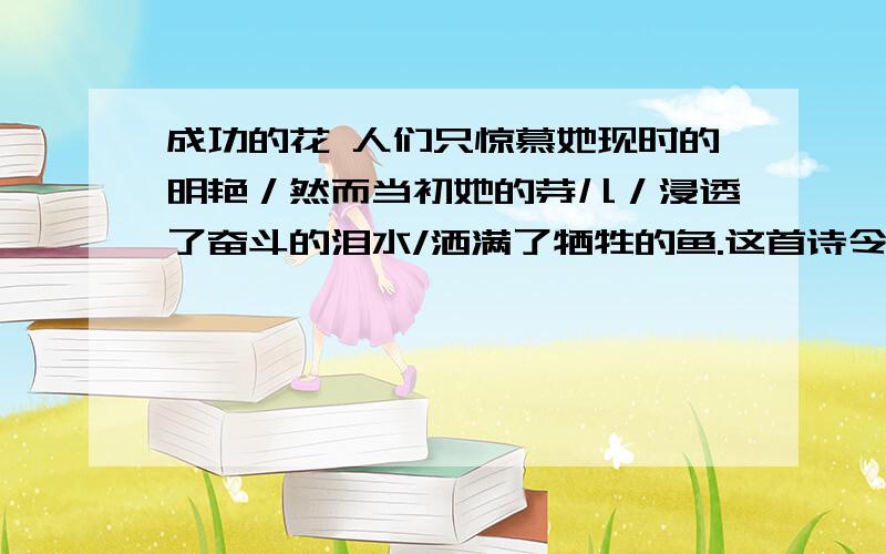 成功的花 人们只惊慕她现时的明艳／然而当初她的芽儿／浸透了奋斗的泪水/洒满了牺牲的鱼.这首诗令你悟出了什么道理,并找多几