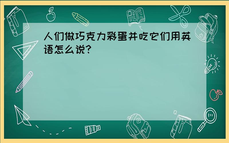 人们做巧克力彩蛋并吃它们用英语怎么说?