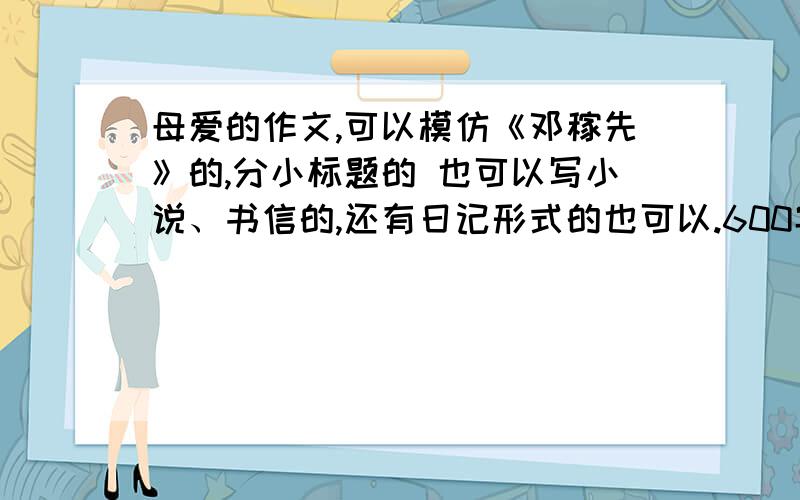 母爱的作文,可以模仿《邓稼先》的,分小标题的 也可以写小说、书信的,还有日记形式的也可以.600字.