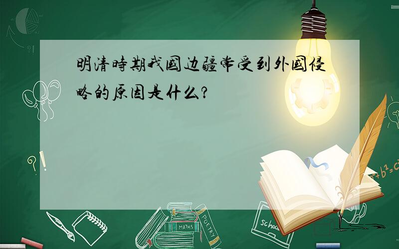 明清时期我国边疆常受到外国侵略的原因是什么?