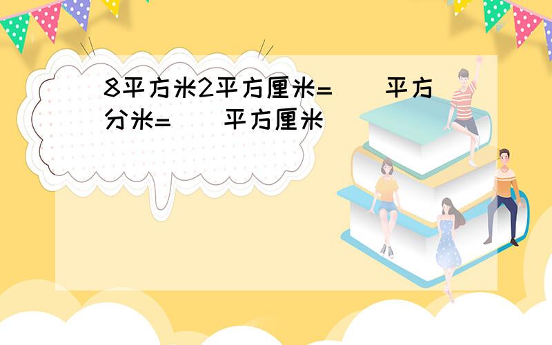8平方米2平方厘米=()平方分米=()平方厘米