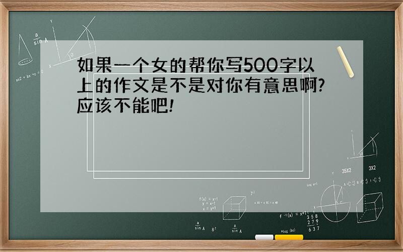 如果一个女的帮你写500字以上的作文是不是对你有意思啊?应该不能吧!