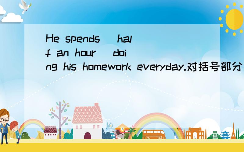 He spends (half an hour) doing his homework everyday.对括号部分提问