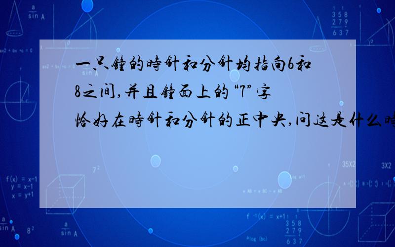 一只钟的时针和分针均指向6和8之间,并且钟面上的“7”字恰好在时针和分针的正中央,问这是什么时刻?