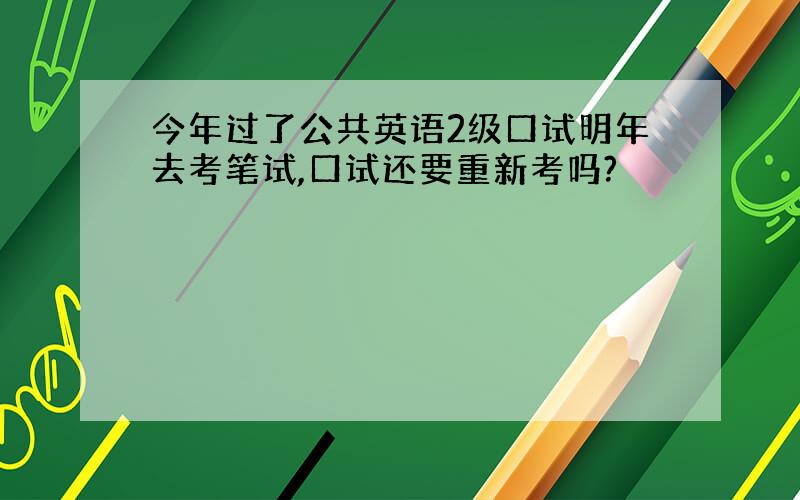 今年过了公共英语2级口试明年去考笔试,口试还要重新考吗?