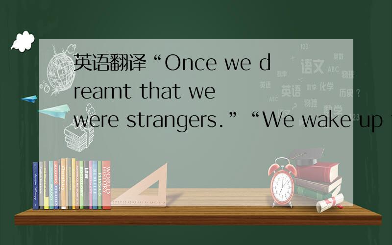 英语翻译“Once we dreamt that we were strangers.”“We wake up to f