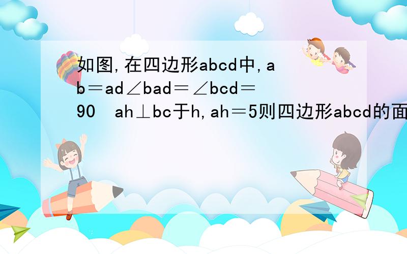 如图,在四边形abcd中,ab＝ad∠bad＝∠bcd＝90ºah⊥bc于h,ah＝5则四边形abcd的面积是