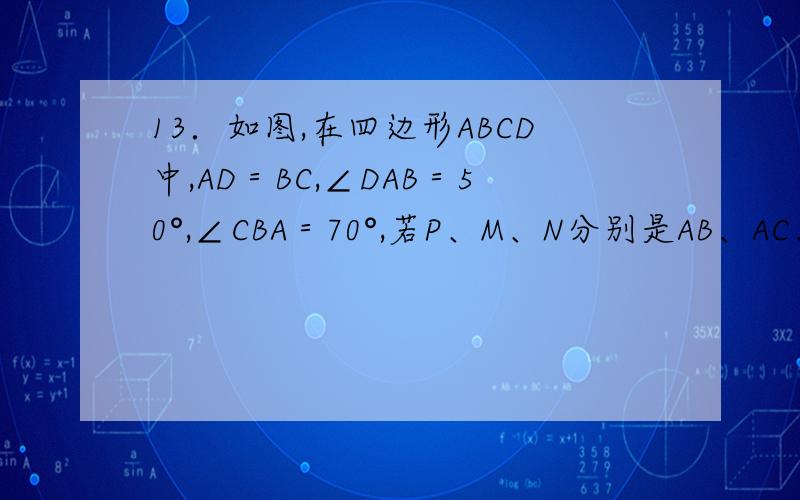 13．如图,在四边形ABCD中,AD＝BC,∠DAB＝50°,∠CBA＝70°,若P、M、N分别是AB、AC、BD的中点