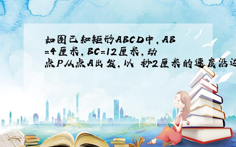 如图已知矩形ABCD中,AB=4厘米,BC=12厘米,动点P从点A出发,以毎秒2厘米的速度沿边AD向