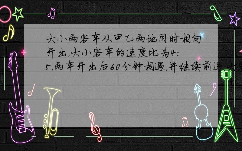 大小两客车从甲乙两地同时相向开出，大小客车的速度比为4：5，两车开出后60分钟相遇，并继续前进，大客车比小客车晚____