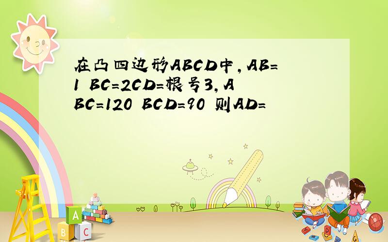 在凸四边形ABCD中,AB=1 BC=2CD=根号3,ABC=120 BCD=90 则AD=