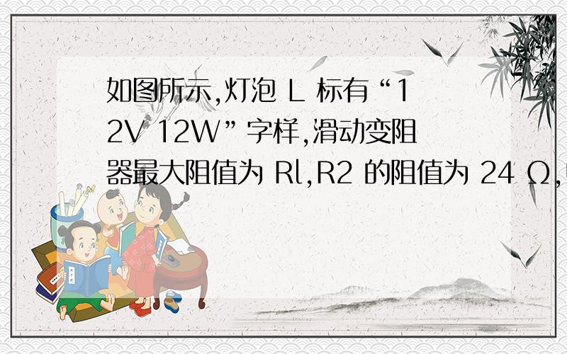 如图所示,灯泡 L 标有“12V 12W”字样,滑动变阻器最大阻值为 Rl,R2 的阻值为 24 Ω,电源电压保持不变