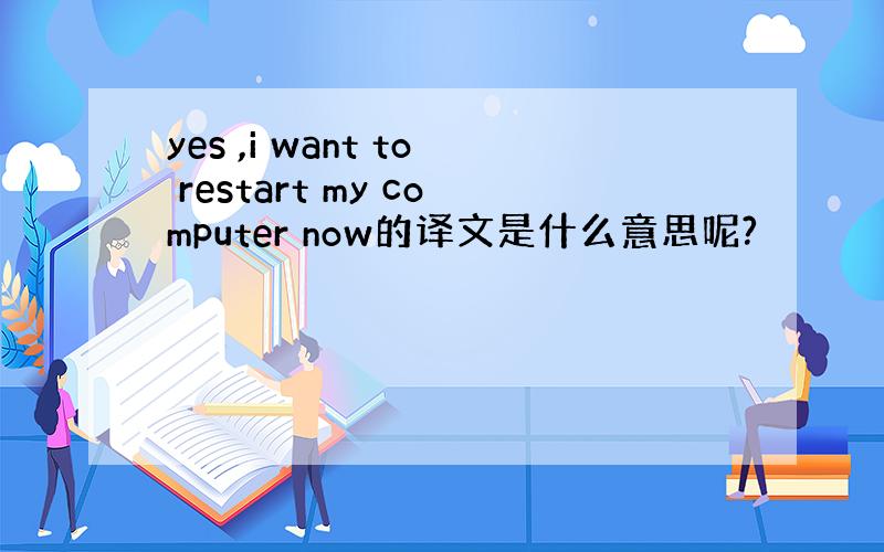 yes ,i want to restart my computer now的译文是什么意思呢?