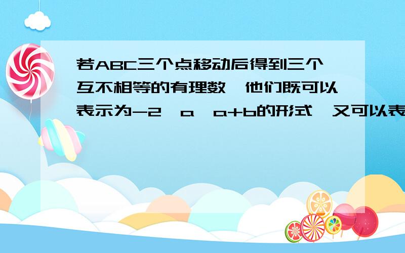 若ABC三个点移动后得到三个互不相等的有理数,他们既可以表示为-2,a,a+b的形式,又可以表示为