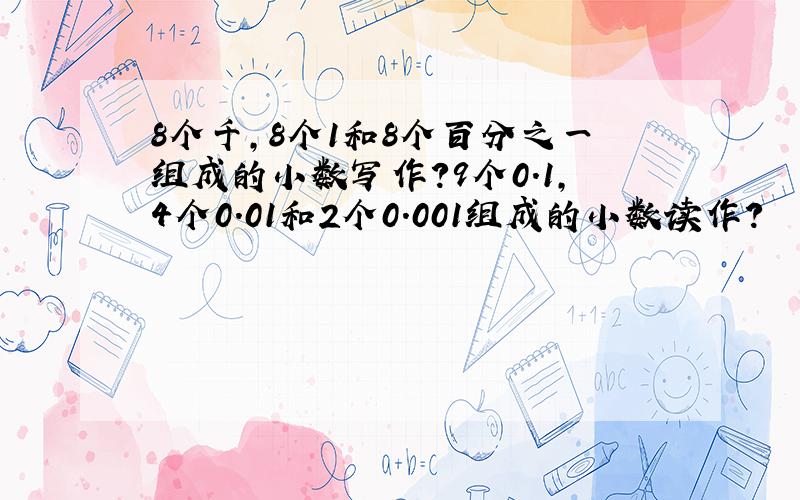 8个千,8个1和8个百分之一组成的小数写作?9个0.1,4个0.01和2个0.001组成的小数读作?