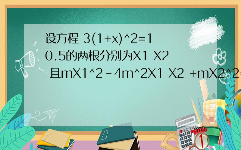 设方程 3(1+x)^2=10.5的两根分别为X1 X2 且mX1^2-4m^2X1 X2 +mX2^2=12 求m的值