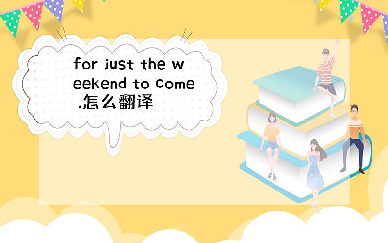 for just the weekend to come .怎么翻译