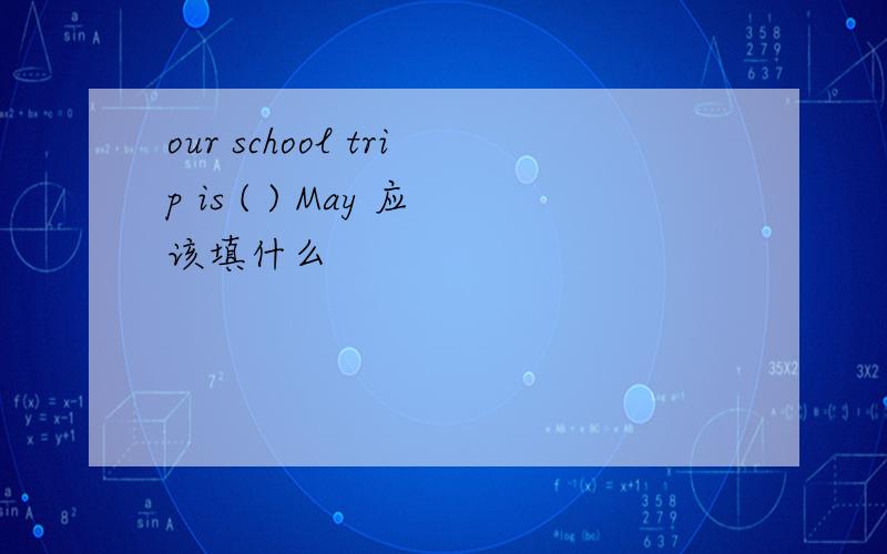 our school trip is ( ) May 应该填什么