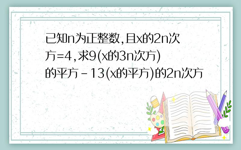 已知n为正整数,且x的2n次方=4,求9(x的3n次方)的平方-13(x的平方)的2n次方