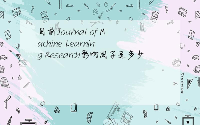 目前Journal of Machine Learning Research影响因子是多少