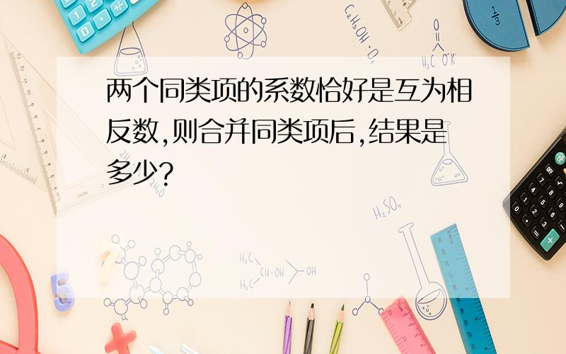 两个同类项的系数恰好是互为相反数,则合并同类项后,结果是多少?