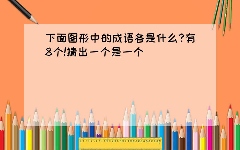 下面图形中的成语各是什么?有8个!猜出一个是一个