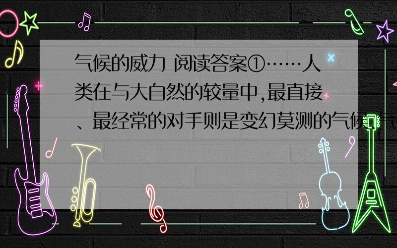 气候的威力 阅读答案①……人类在与大自然的较量中,最直接、最经常的对手则是变幻莫测的气候.气候可以造福于人类,也可以将人